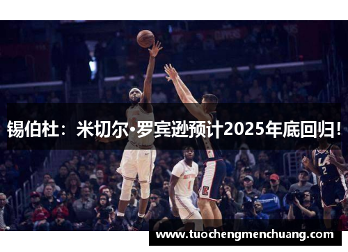 锡伯杜：米切尔·罗宾逊预计2025年底回归！